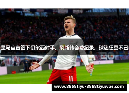 皇马官宣签下切尔西射手，刷新转会费纪录，球迷狂喜不已
