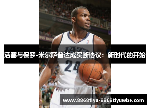 活塞与保罗-米尔萨普达成买断协议：新时代的开始