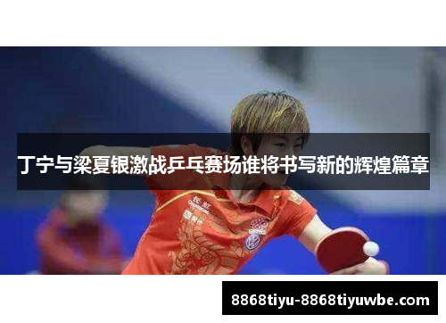 丁宁与梁夏银激战乒乓赛场谁将书写新的辉煌篇章