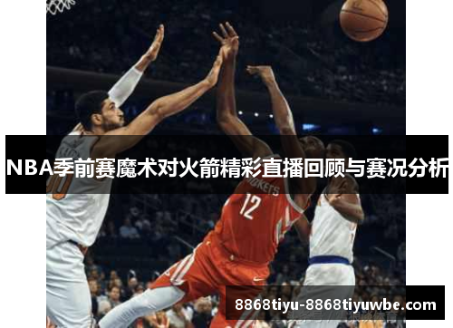 NBA季前赛魔术对火箭精彩直播回顾与赛况分析