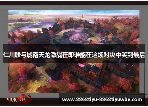 仁川联与城南天龙激战在即谁能在这场对决中笑到最后