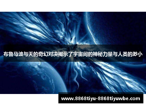 布鲁马波与天的奇幻对决揭示了宇宙间的神秘力量与人类的渺小